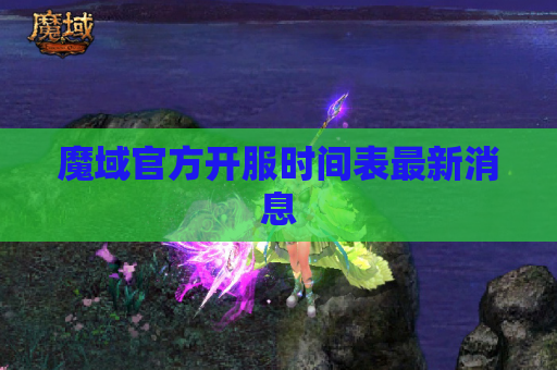 魔域官方开服时间表最新消息