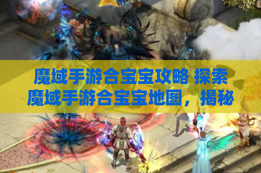 魔域手游合宝宝攻略 探索魔域手游合宝宝地图，揭秘最佳攻略