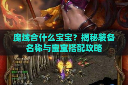 魔域合什么宝宝？揭秘装备名称与宝宝搭配攻略