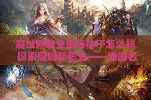 魔域新职业星辰神子怎么样 探索魔域新职业——地图名称的神秘面纱