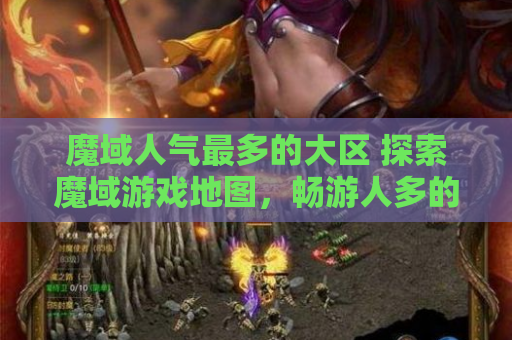 魔域人气最多的大区 探索魔域游戏地图，畅游人多的大区